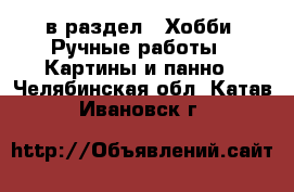  в раздел : Хобби. Ручные работы » Картины и панно . Челябинская обл.,Катав-Ивановск г.